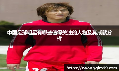 中国足球明星有哪些值得关注的人物及其成就分析
