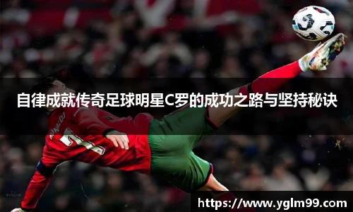 自律成就传奇足球明星C罗的成功之路与坚持秘诀