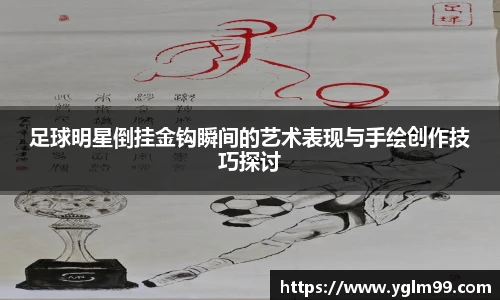 足球明星倒挂金钩瞬间的艺术表现与手绘创作技巧探讨