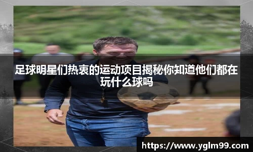 足球明星们热衷的运动项目揭秘你知道他们都在玩什么球吗